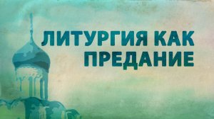 PT516 Rus 41. Особенности православного учения о Боге и Предании. Литургия как выражение Предания.