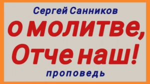 о молитве, Отче наш! (Сергей Санников, проповедь).