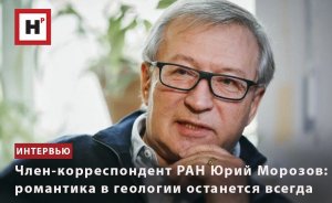 ЧЛЕН-КОРРЕСПОНДЕНТ РАН ЮРИЙ МОРОЗОВ: РОМАНТИКА В ГЕОЛОГИИ ОСТАНЕТСЯ ВСЕГДА