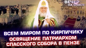 ВСЕМ МИРОМ ПО КИРПИЧИКУ. ОСВЯЩЕНИЕ ПАТРИАРХОМ СПАССКОГО СОБОРА В ПЕНЗЕ