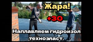 Наплавляем гидроизол техноэласт.Плоская крыша.Жара +30