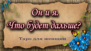 Он и я. Что будет дальше? Таро для женщин. Гадание таро