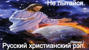 Не пытайся.(КВАЗАР.)Христианский рэп.