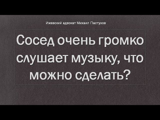 Иж Адвокат Пастухов. Сосед очень громко слушает музыку, что можно сделать?