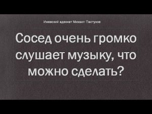 Иж Адвокат Пастухов. Сосед очень громко слушает музыку, что можно сделать?