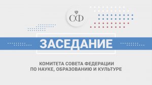 Заседание Комитета СФ по науке, образованию и культуре