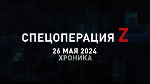 Спецоперация Z: хроника главных военных событий 26 мая