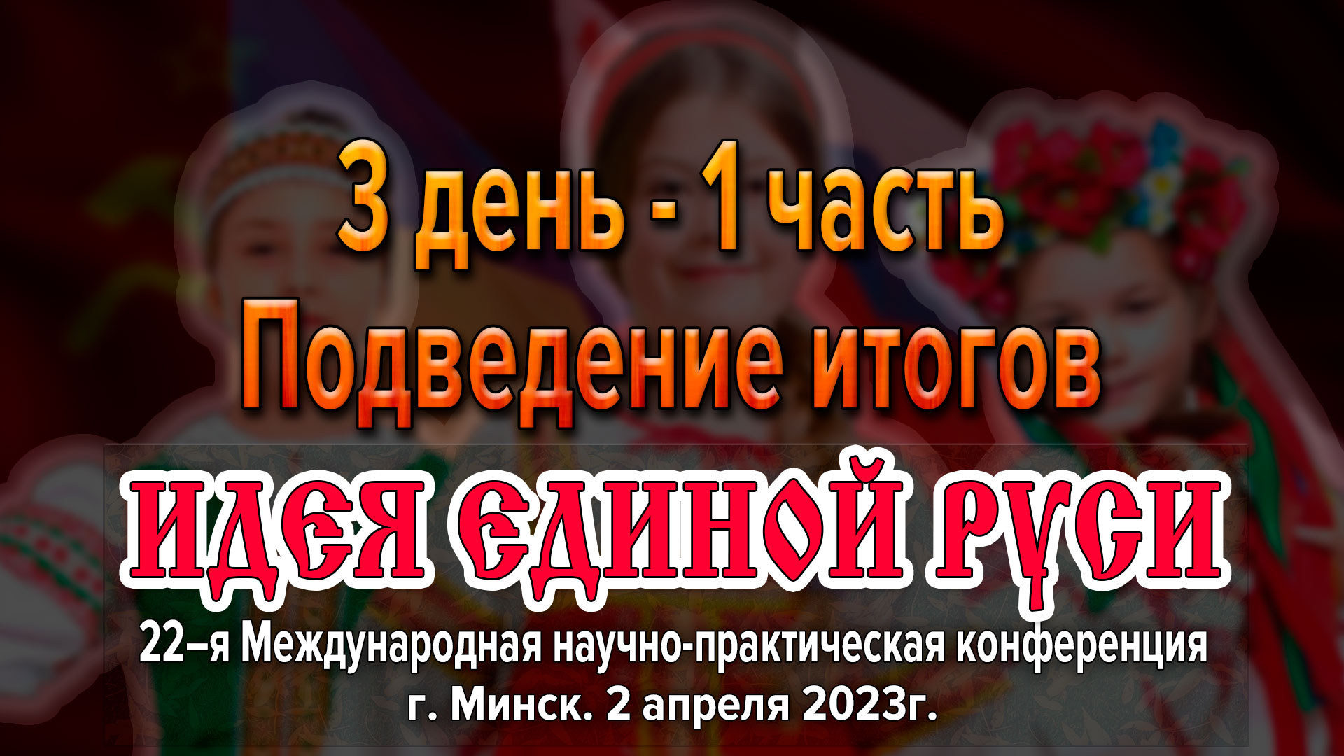 Подведение итогов Международной конференции «Идея Единой Руси!». г. Минск 2023. Часть 1