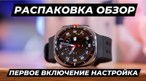 Распаковка, Обзор, Первое Включение и Настройка Galaxy Watch Ultra