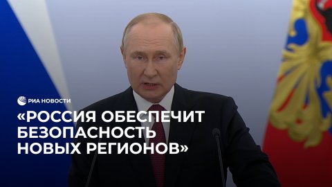 Россия обеспечит безопасность новых регионов, заявил Путин