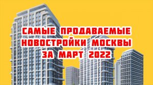 Самые продаваемые новостройки Москвы за Март 2022 года