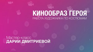 Дария Дмитриева: мастер-класс “Кинообраз героя. Работа художника по костюмам”