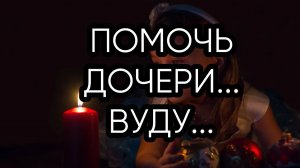 ПОМОЧЬ ДОЧЕРИ...ВУДУ...ДЛЯ ВСЕХ...
