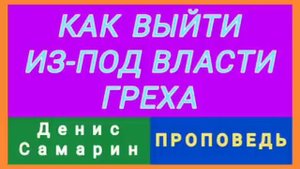 КАК ВЫЙТИ ИЗ-ПОД ВЛАСТИ ГРЕХА (Денис Самарин, проповедь).
