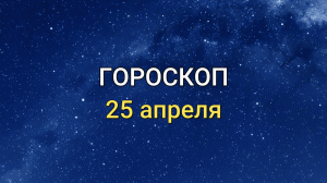 ГОРОСКОП на 25 апреля 2021 года для всех знаков Зодиака