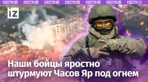 Героический штурм Часова Яра: запад города переходит под контроль РФ / Известия