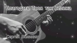 Благодать Твоя так велика, Сергей Поликин