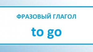 Как выучить фразовый глагол to go?