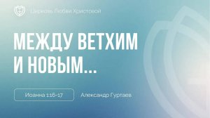 08 - Между Ветхим и Новым...  ｜ Иоанна 1:16-17 ｜ Александр Гуртаев