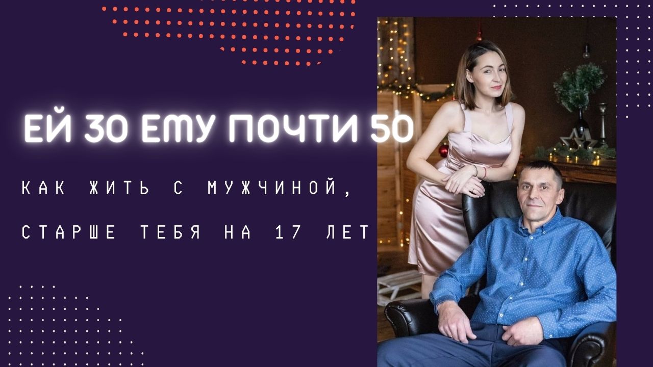 ЕЙ 30, ЕМУ ПОЧТИ 50. КАК ЖИТЬ С МУЖЧИНОЙ, КОГДА ОН СТАРШЕ ТЕБЯ НА 17 ЛЕТ