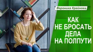 Как не бросать дело на полпути | Вероника Крайнова