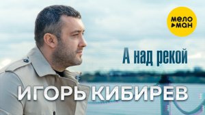 Игорь Кибирев - А над рекой (Официальный клип 2021)