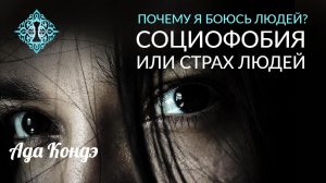 ПОЧЕМУ Я БОЮСЬ ЛЮДЕЙ? Социофобия. Cтрах людей. Боязнь людей. Ада Кондэ