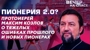 ПИОНЕРИЯ 2.0? ПРОТОИЕРЕЙ МАКСИМ КОЗЛОВ О ТЯЖЕЛЫХ ОШИБКАХ ПРОШЛОГО И НОВЫХ ПИОНЕРАХ