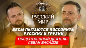БЕСЫ ПЫТАЮТСЯ ПОССОРИТЬ РУССКИХ И ГРУЗИН / ОБЩЕСТВЕННЫЙ ДЕЯТЕЛЬ ЛЕВАН ВАСАДЗЕ