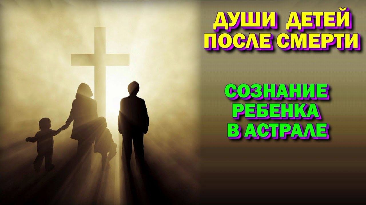 Души детей после смерти. Сознание ребенка после смерти. Астральная реальность