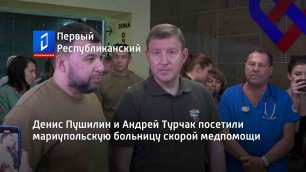 Денис Пушилин и Андрей Турчак посетили мариупольскую больницу скорой медпомощи