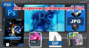 Как сохранить изображение в Photoshop CS6. PSD, JPG, PNG, GIF.