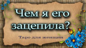 Чем я его зацепила? Таро для женщин. Гадание таро