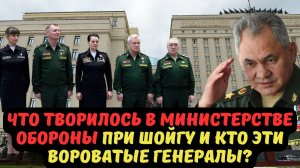 ЧТО ТВОРИЛОСЬ В МИНИСТЕРСТВЕ ОБОРОНЫ ПРИ ШОЙГУ И КТО ЭТИ ВОРОВАТЫЕ ГЕНЕРАЛЫ?