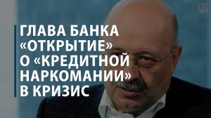 Глава банка «Открытие» о «кредитной наркомании» в кризис