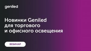 Вебинар Geniled 2022-05-24 Световые решения для торгового и офисного освещения. Basic. Retail. Line.