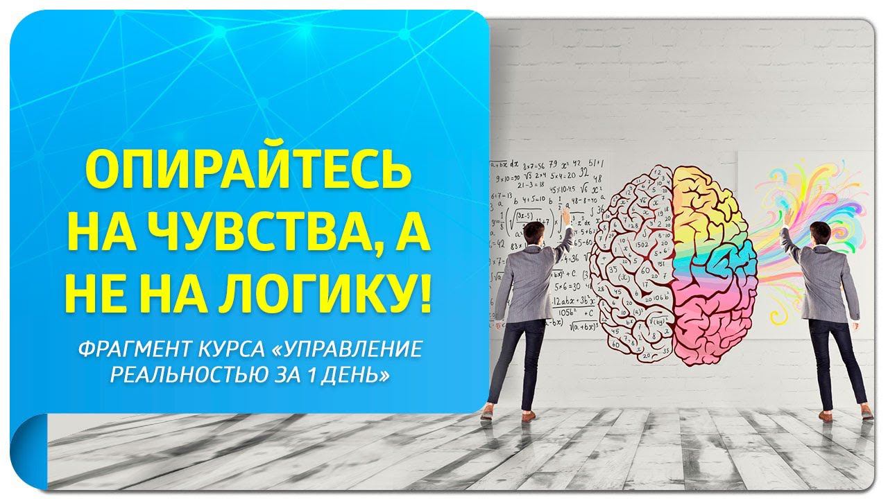 Опирайтесь на чувства, а не на логику! Фрагмент курса «Управление реальностью за 1 день»