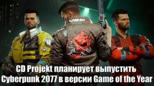 Cyberpunk 2077 планируют выпустить в версии Game of the Year (2023)