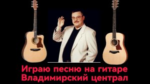 Играю песню на гитаре Михаил Круг песня "Владимирский централ".