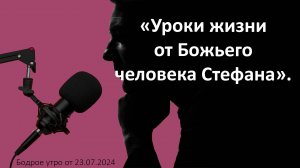 Бодрое утро 23.07 - «Уроки жизни от Божьего человека Стефана»