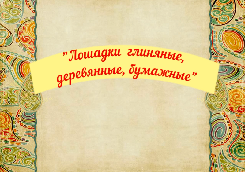 "Лошадки глиняные, деревянные, бумажные"