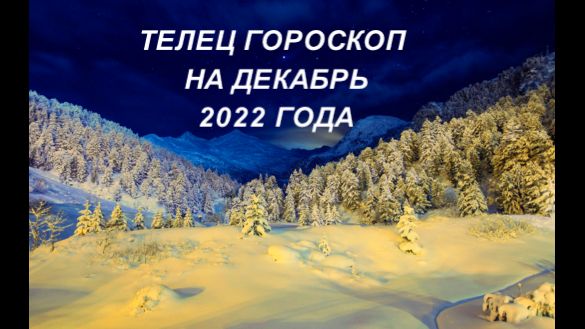 телец гороскоп на декабрь 2022 года.