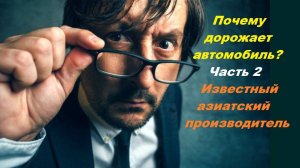 → Почему Дорожает Автомобиль? / Часть 2 / Известный Азиатский Производитель