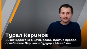Турал Керимов. Визит Эрдогана в Сочи, арабы против курдов, ослабление Парижа и будущее Малайзии