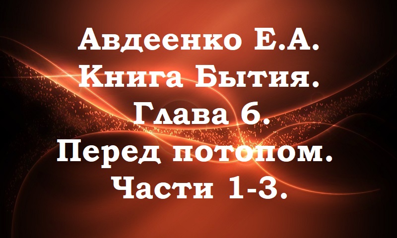 Авдеенко Е. А. Книга Бытия. Глава 6. Перед потопом. Части 1-3.