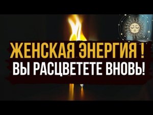 ЖЕНСКАЯ ЭНЕРГИЯ  Вы вновь зацветете, наполняю силой