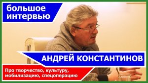 Андрей Константинов - большое интервью. Про творчество, что с культурой, мобилизацию и спецоперацию