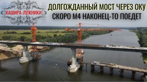 Долгожданный мост через Оку Кашира-Лужники почти готов. Ещё совсем немного, и М4 поедет