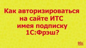 Как авторизоваться на сайте 1С:ИТС, имея подписку 1С:Фреш?