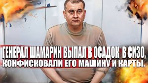 Генерал Шамарин выпал в осадок  в СИЗО, конфисковали его машину и карты.